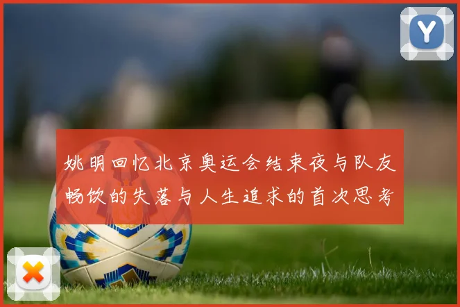 姚明回忆北京奥运会结束夜与队友畅饮的失落与人生追求的首次思考